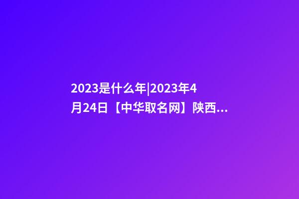 2023是什么年|2023年4月24日【中华取名网】陕西XXX实业有限公司签约-第1张-公司起名-玄机派